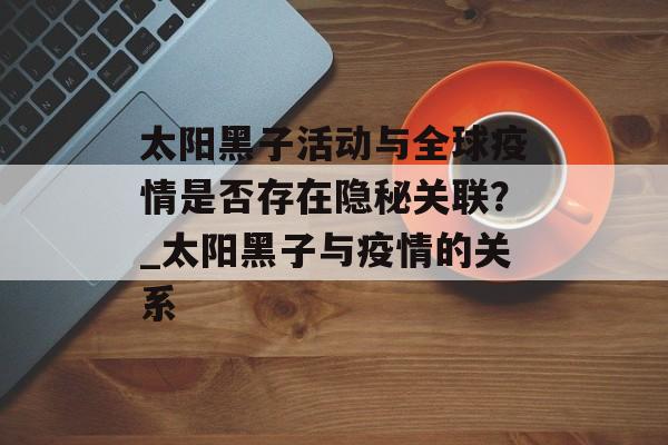太阳黑子活动与全球疫情是否存在隐秘关联？_太阳黑子与疫情的关系