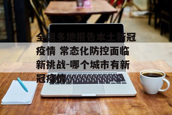 全国多地报告本土新冠疫情 常态化防控面临新挑战-哪个城市有新冠疫情