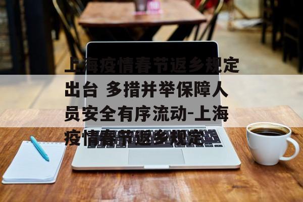 上海疫情春节返乡规定出台 多措并举保障人员安全有序流动-上海疫情春节返乡规定