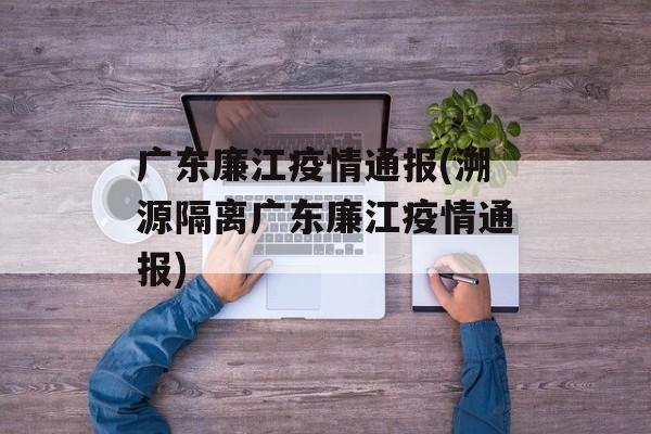 广东廉江疫情通报(溯源隔离广东廉江疫情通报)