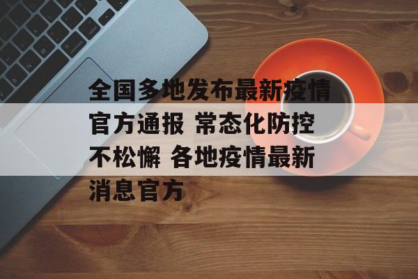全国多地发布最新疫情官方通报 常态化防控不松懈 各地疫情最新消息官方