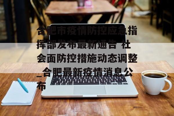 合肥市疫情防控应急指挥部发布最新通告 社会面防控措施动态调整_合肥最新疫情消息公布