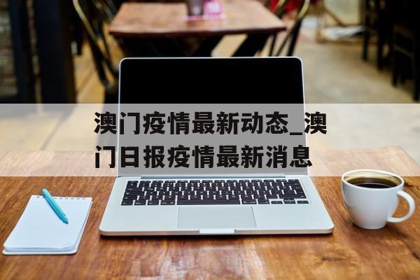 澳门疫情最新动态_澳门日报疫情最新消息