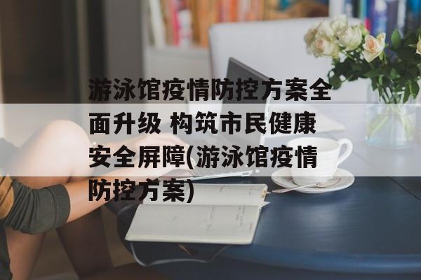 游泳馆疫情防控方案全面升级 构筑市民健康安全屏障(游泳馆疫情防控方案)