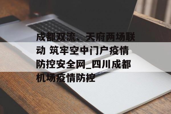 成都双流、天府两场联动 筑牢空中门户疫情防控安全网_四川成都机场疫情防控