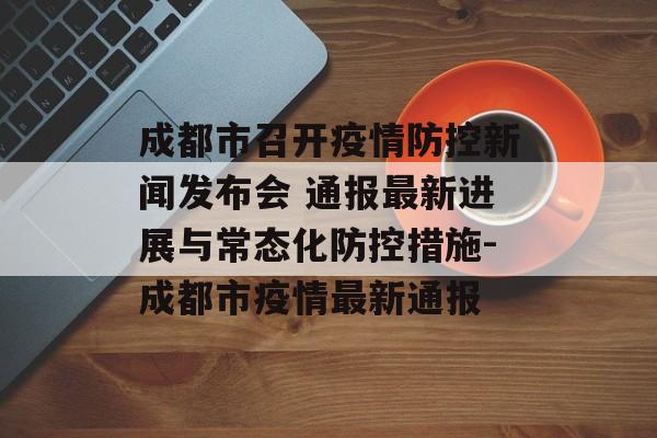 成都市召开疫情防控新闻发布会 通报最新进展与常态化防控措施-成都市疫情最新通报