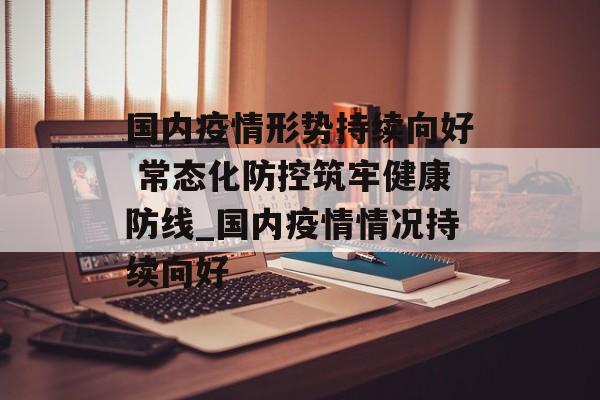 国内疫情形势持续向好 常态化防控筑牢健康防线_国内疫情情况持续向好