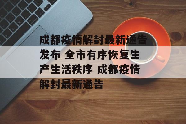 成都疫情解封最新通告发布 全市有序恢复生产生活秩序 成都疫情解封最新通告