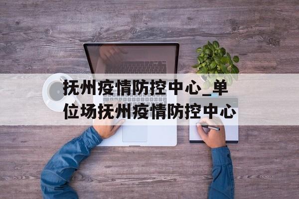 抚州疫情防控中心_单位场抚州疫情防控中心