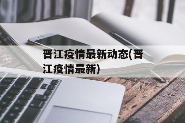 晋江疫情最新动态(晋江疫情最新)