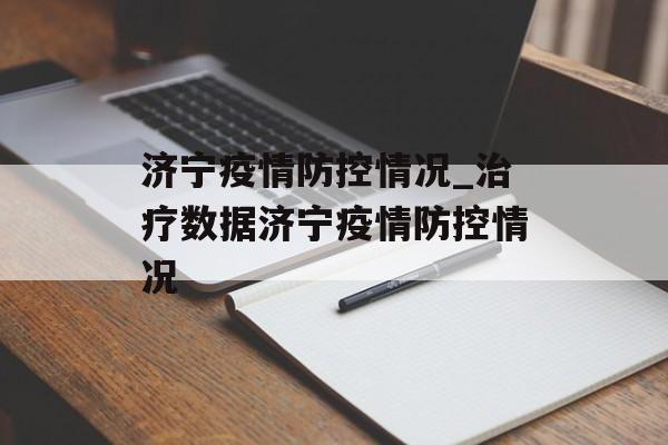 济宁疫情防控情况_治疗数据济宁疫情防控情况