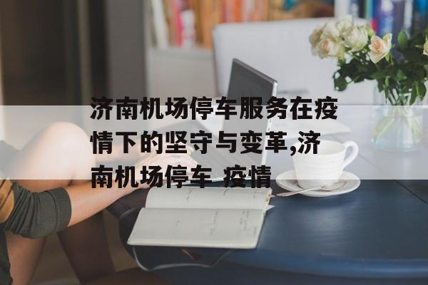 济南机场停车服务在疫情下的坚守与变革,济南机场停车 疫情