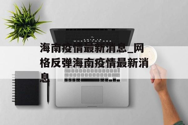 海南疫情最新消息_网格反弹海南疫情最新消息