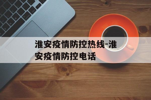 淮安疫情防控热线-淮安疫情防控电话