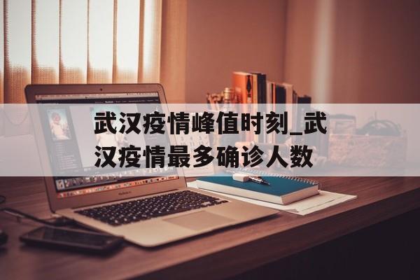 武汉疫情峰值时刻_武汉疫情最多确诊人数