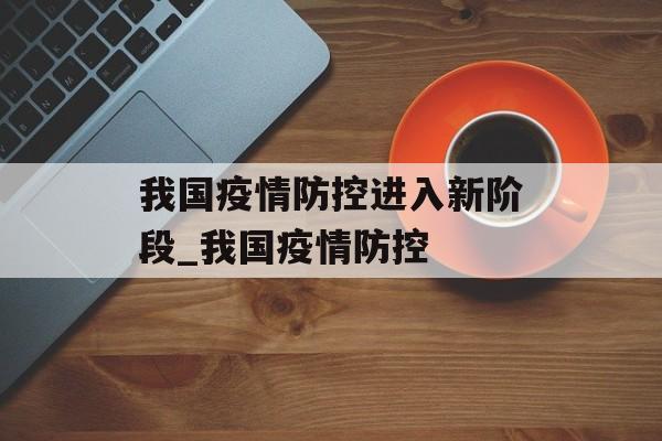 我国疫情防控进入新阶段_我国疫情防控
