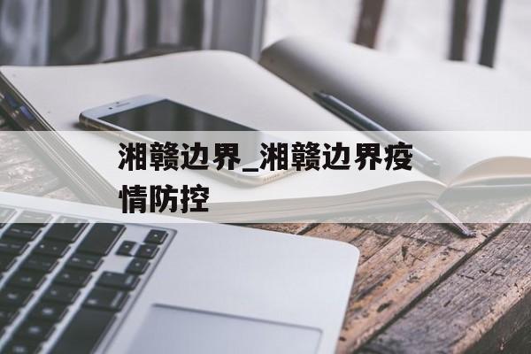 湘赣边界_湘赣边界疫情防控