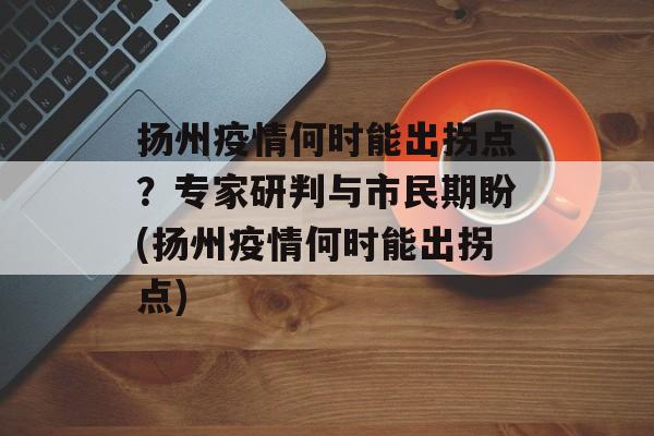 扬州疫情何时能出拐点？专家研判与市民期盼(扬州疫情何时能出拐点)