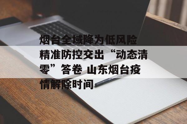 烟台全域降为低风险 精准防控交出“动态清零”答卷 山东烟台疫情解除时间