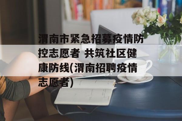渭南市紧急招募疫情防控志愿者 共筑社区健康防线(渭南招聘疫情志愿者)