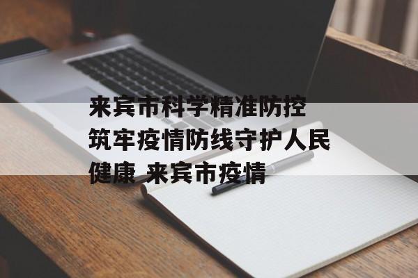 来宾市科学精准防控 筑牢疫情防线守护人民健康 来宾市疫情