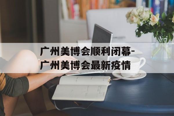 广州美博会顺利闭幕-广州美博会最新疫情