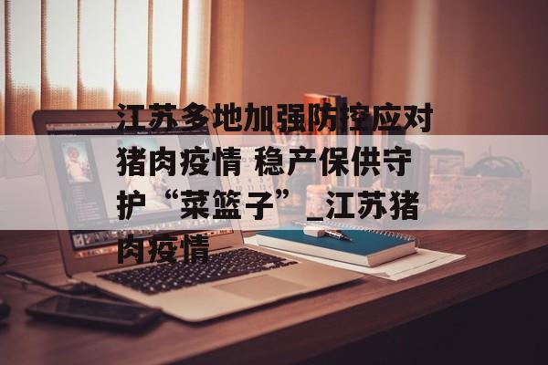 江苏多地加强防控应对猪肉疫情 稳产保供守护“菜篮子”_江苏猪肉疫情