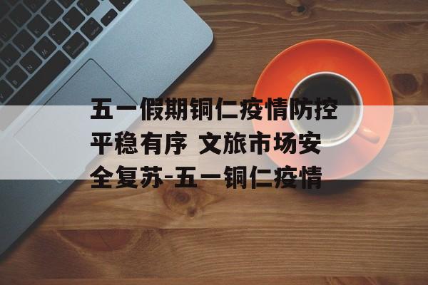 五一假期铜仁疫情防控平稳有序 文旅市场安全复苏-五一铜仁疫情