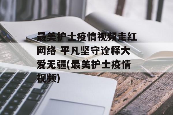 最美护士疫情视频走红网络 平凡坚守诠释大爱无疆(最美护士疫情视频)