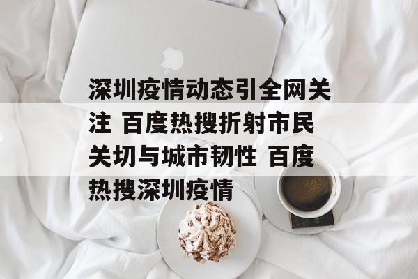 深圳疫情动态引全网关注 百度热搜折射市民关切与城市韧性 百度热搜深圳疫情