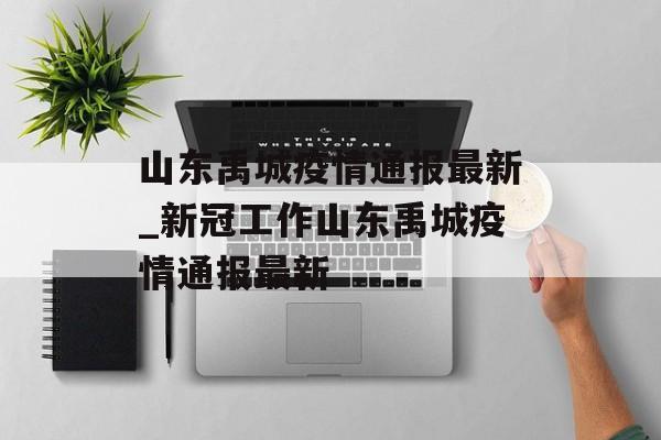 山东禹城疫情通报最新_新冠工作山东禹城疫情通报最新