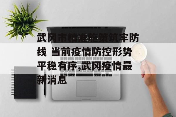 武冈市精准施策筑牢防线 当前疫情防控形势平稳有序,武冈疫情最新消息