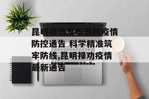 昆明禄劝发布最新疫情防控通告 科学精准筑牢防线,昆明禄劝疫情最新通告