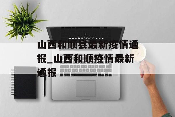 山西和顺县最新疫情通报_山西和顺疫情最新通报