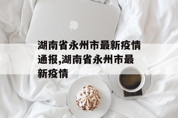 湖南省永州市最新疫情通报,湖南省永州市最新疫情