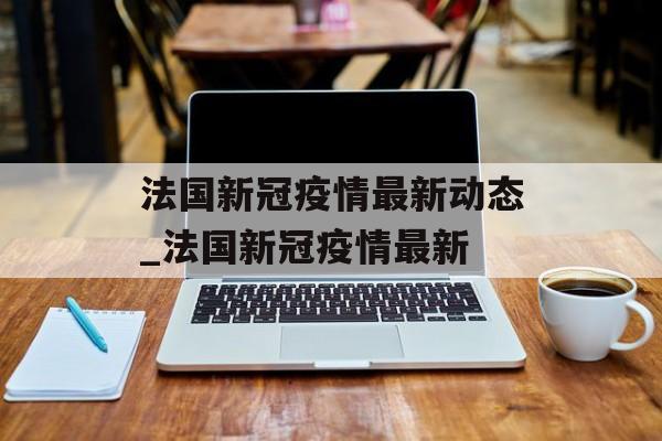 法国新冠疫情最新动态_法国新冠疫情最新