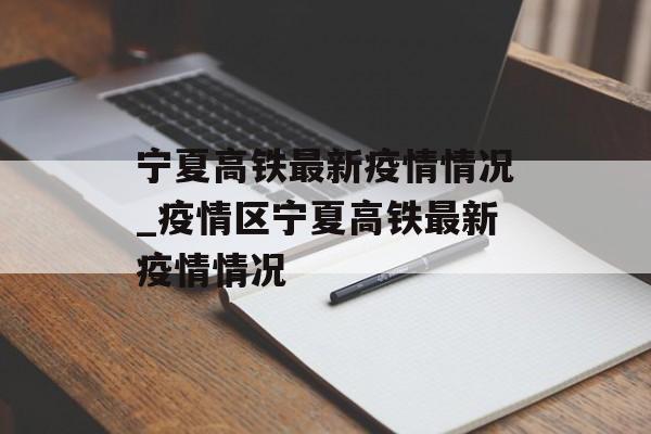 宁夏高铁最新疫情情况_疫情区宁夏高铁最新疫情情况