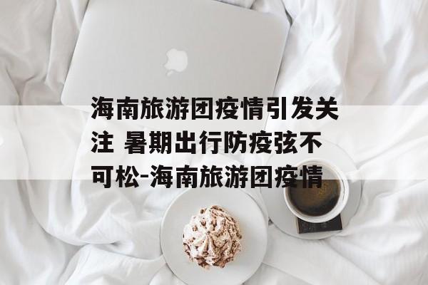 海南旅游团疫情引发关注 暑期出行防疫弦不可松-海南旅游团疫情