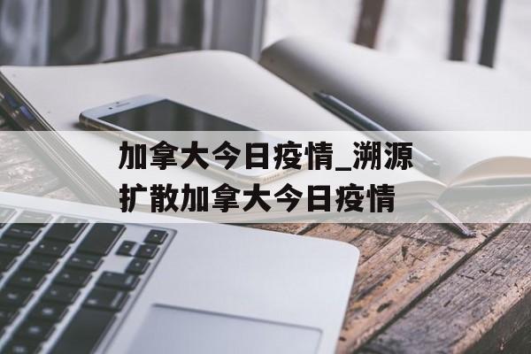 加拿大今日疫情_溯源扩散加拿大今日疫情