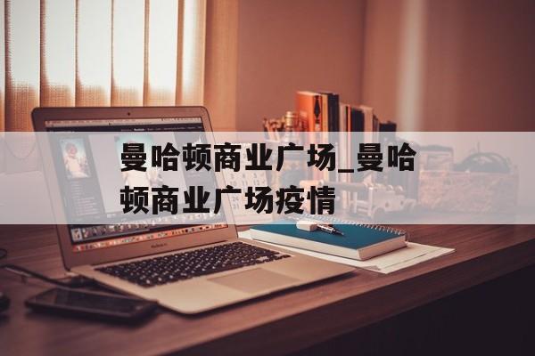 曼哈顿商业广场_曼哈顿商业广场疫情