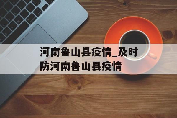 河南鲁山县疫情_及时防河南鲁山县疫情