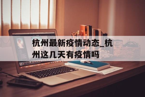 杭州最新疫情动态_杭州这几天有疫情吗