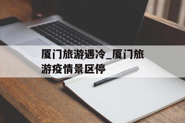 厦门旅游遇冷_厦门旅游疫情景区停