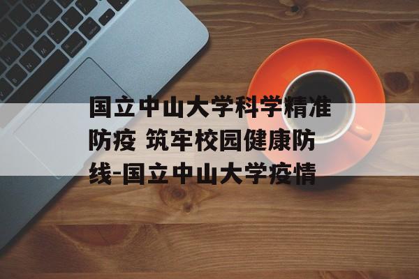 国立中山大学科学精准防疫 筑牢校园健康防线-国立中山大学疫情