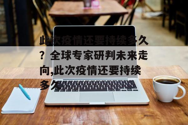 此次疫情还要持续多久？全球专家研判未来走向,此次疫情还要持续多久