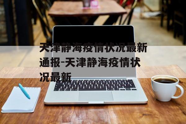 天津静海疫情状况最新通报-天津静海疫情状况最新