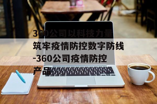 360公司以科技力量筑牢疫情防控数字防线-360公司疫情防控产品