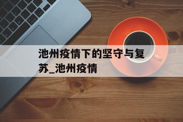 池州疫情下的坚守与复苏_池州疫情