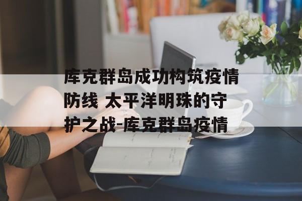 库克群岛成功构筑疫情防线 太平洋明珠的守护之战-库克群岛疫情