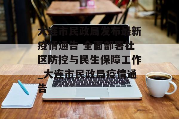 大连市民政局发布最新疫情通告 全面部署社区防控与民生保障工作_大连市民政局疫情通告